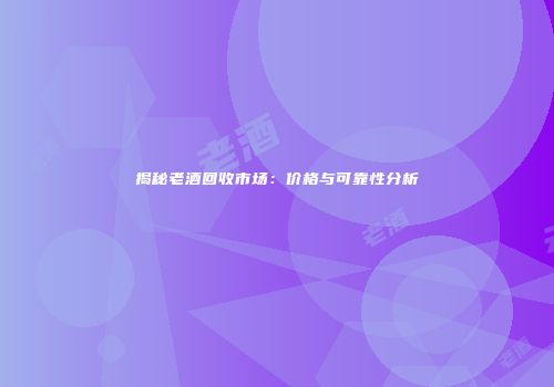 揭秘老酒回收市场：价格与可靠性分析