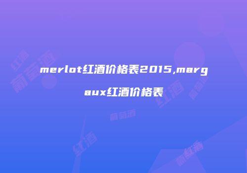 merlot红酒价格表2015,margaux红酒价格表