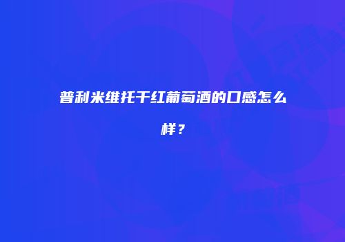 普利米维托干红葡萄酒的口感怎么样？