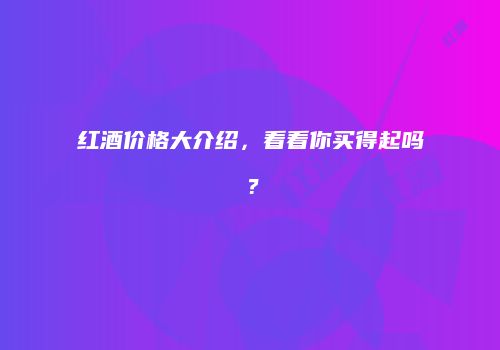 红酒价格大介绍，看看你买得起吗？