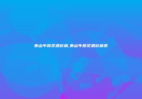 泰山牛原浆酒价格,泰山牛原浆酒价格表