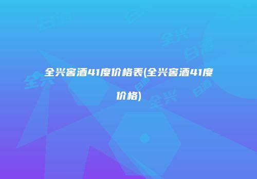 全兴窖酒41度价格表(全兴窖酒41度价格)