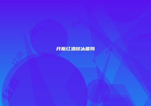 开瓶红酒放冰箱吗