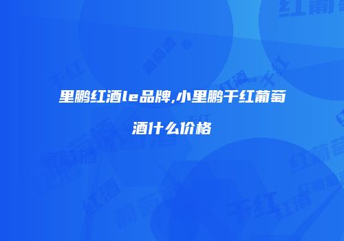 里鹏红酒le品牌,小里鹏干红葡萄酒什么价格
