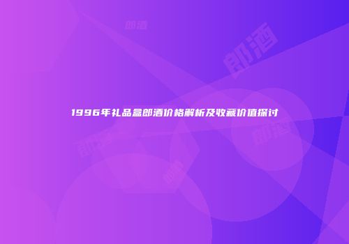 1996年礼品盒郎酒价格解析及收藏价值探讨