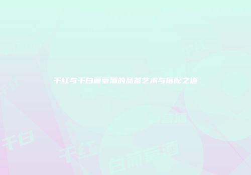 干红与干白葡萄酒的品鉴艺术与搭配之道