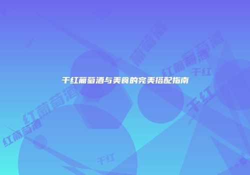 干红葡萄酒与美食的完美搭配指南
