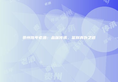贵州陈年老酒：品味传承，鉴别真伪之道