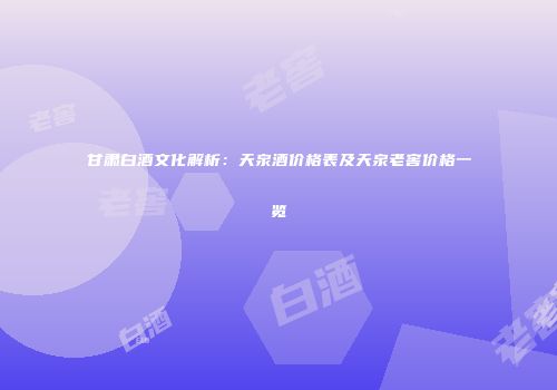 甘肃白酒文化解析：天泉酒价格表及天泉老窖价格一览