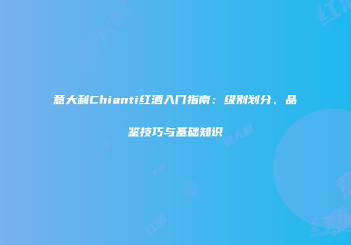 意大利Chianti红酒入门指南：级别划分、品鉴技巧与基础知识