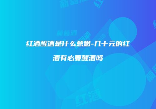 红酒醒酒是什么意思-几十元的红酒有必要醒酒吗