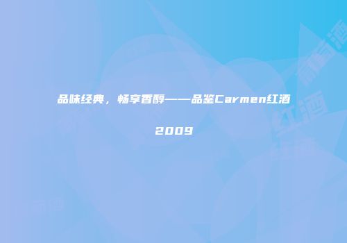 品味经典，畅享香醇——品鉴Carmen红酒2009