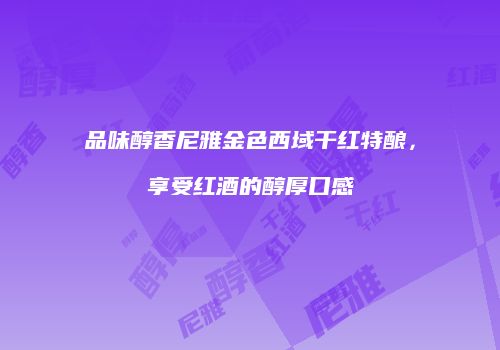 品味醇香尼雅金色西域干红特酿，享受红酒的醇厚口感
