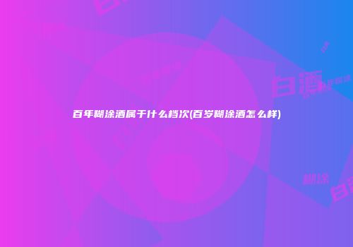 百年糊涂酒属于什么档次(百岁糊涂酒怎么样)