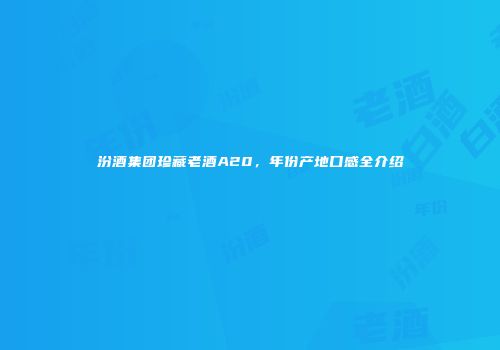 汾酒集团珍藏老酒A20，年份产地口感全介绍