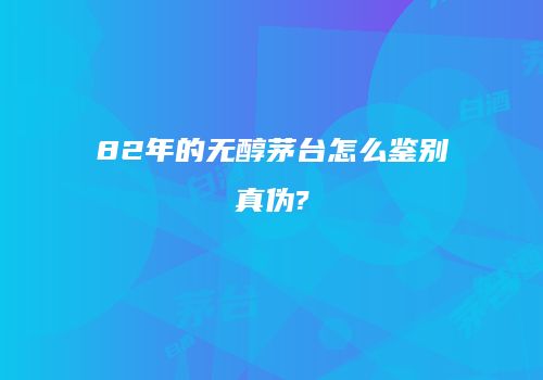 82年的无醇茅台怎么鉴别真伪?