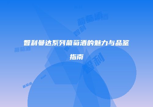 智利曼达系列葡萄酒的魅力与品鉴指南