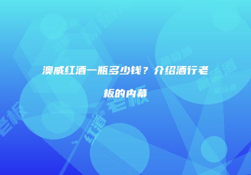 澳威红酒一瓶多少钱？介绍酒行老板的内幕