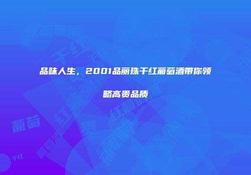 品味人生，2001品丽珠干红葡萄酒带你领略高贵品质