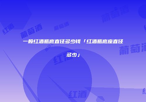 一般红酒瓶底直径多少钱「红酒瓶底座直径多少」