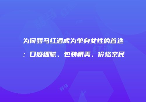 为何翡马红酒成为单身女性的首选：口感细腻、包装精美、价格亲民