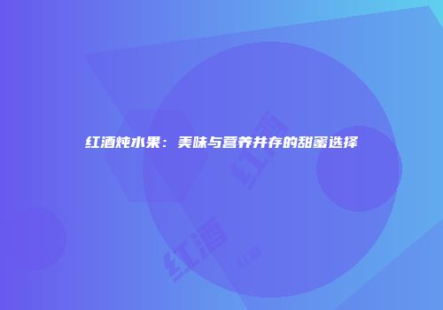 红酒炖水果：美味与营养并存的甜蜜选择