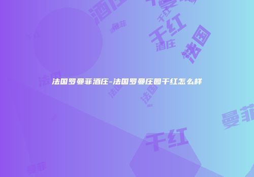 法国罗曼菲酒庄-法国罗曼庄园干红怎么样