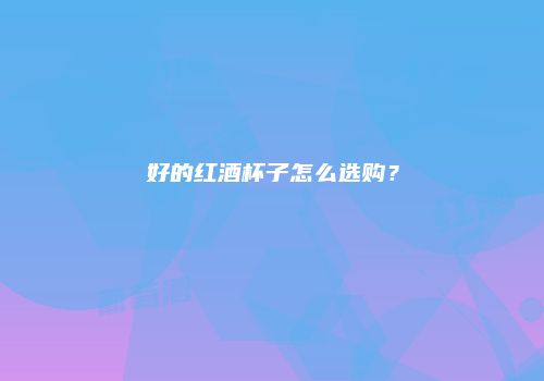 好的红酒杯子怎么选购？