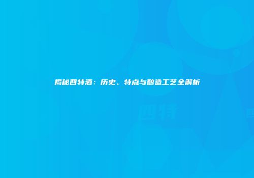 揭秘四特酒：历史、特点与酿造工艺全解析