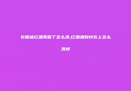 衣服被红酒弄脏了怎么洗,红酒洒到衬衣上怎么洗掉
