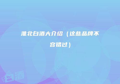 淮北白酒大介绍（这些品牌不容错过）