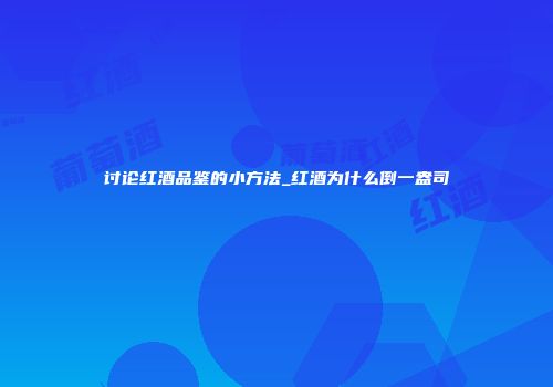 讨论红酒品鉴的小方法_红酒为什么倒一盎司