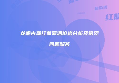 龙船古堡红葡萄酒价格分析及常见问题解答