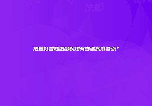 法国杜鲁森伯爵领地有哪些旅游景点？