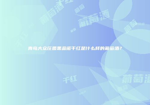青岛大众庄园黑品诺干红是什么样的葡萄酒？