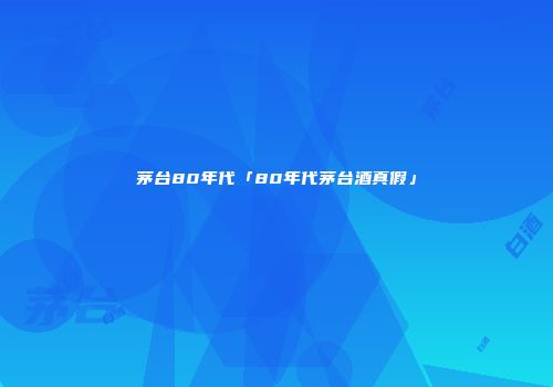茅台80年代「80年代茅台酒真假」