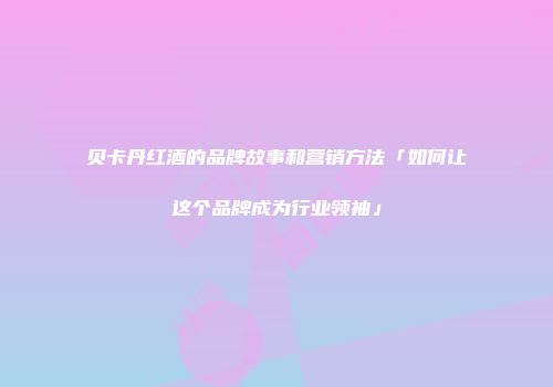 贝卡丹红酒的品牌故事和营销方法「如何让这个品牌成为行业领袖」