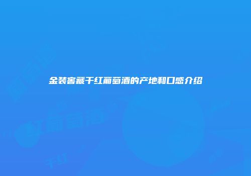 金装窖藏干红葡萄酒的产地和口感介绍