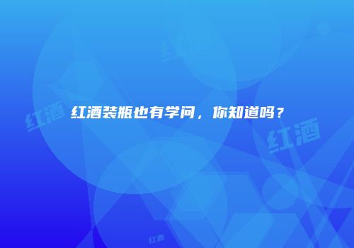 红酒装瓶也有学问，你知道吗？