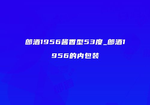 郎酒1956酱香型53度_郎酒1956的内包装
