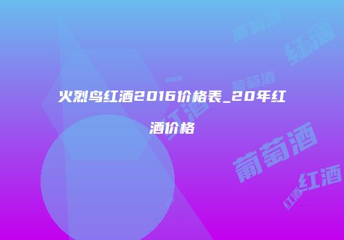 火烈鸟红酒2016价格表_20年红酒价格