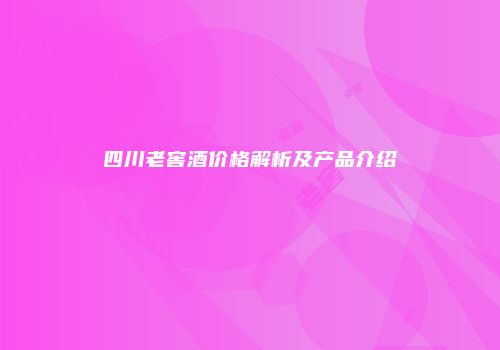 四川老窖酒价格解析及产品介绍