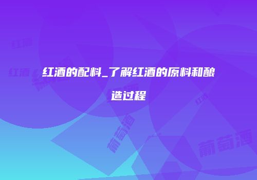 红酒的配料_了解红酒的原料和酿造过程