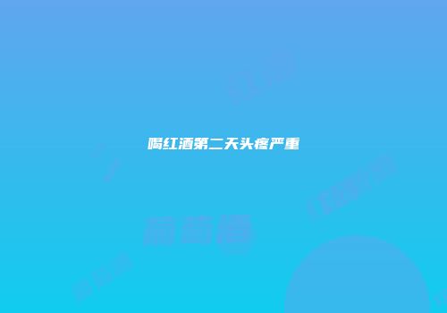 喝红酒第二天头疼严重