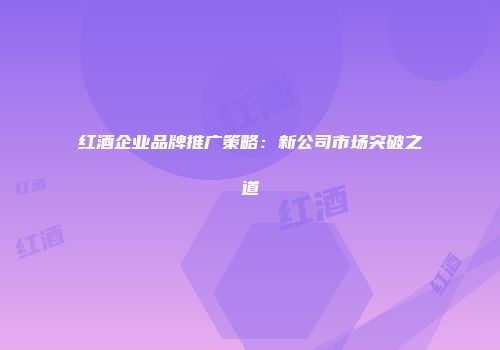 红酒企业品牌推广策略：新公司市场突破之道