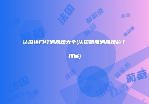 法国进口红酒品牌大全(法国葡萄酒品牌前十排名)