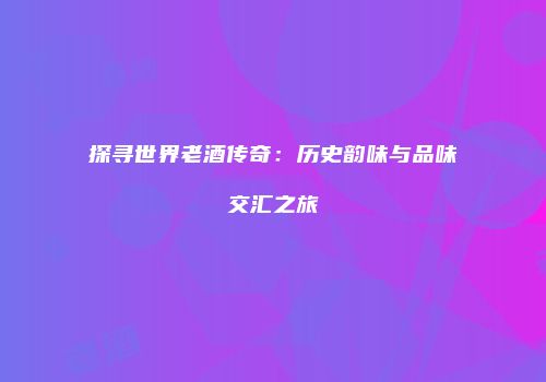 探寻世界老酒传奇：历史韵味与品味交汇之旅