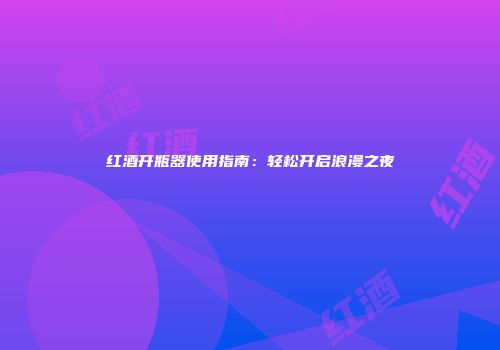 红酒开瓶器使用指南：轻松开启浪漫之夜