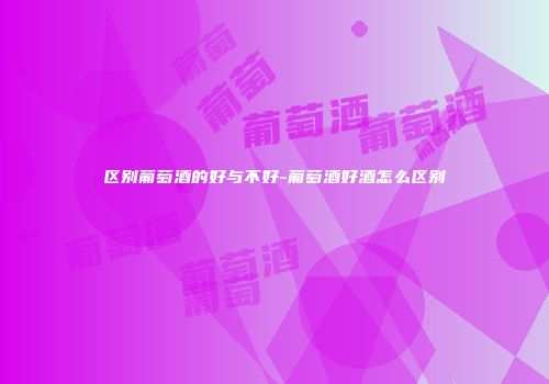 区别葡萄酒的好与不好-葡萄酒好酒怎么区别