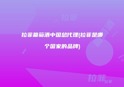 拉菲葡萄酒中国总代理(拉菲是哪个国家的品牌)